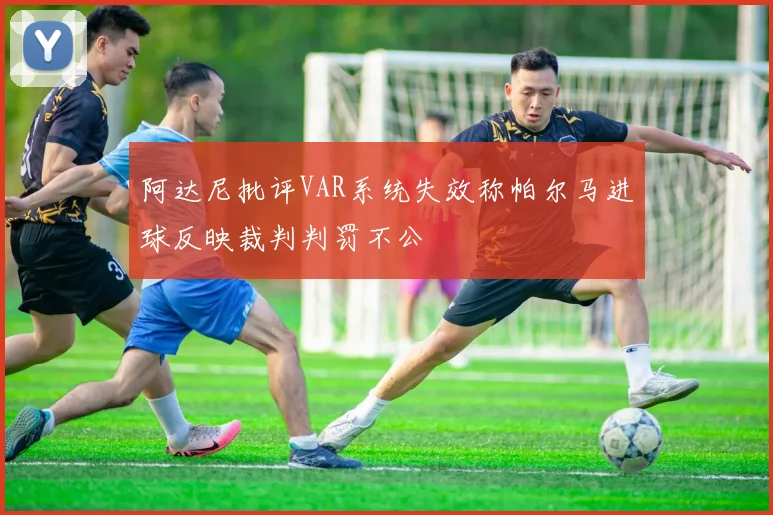 阿达尼批评VAR系统失效称帕尔马进球反映裁判判罚不公