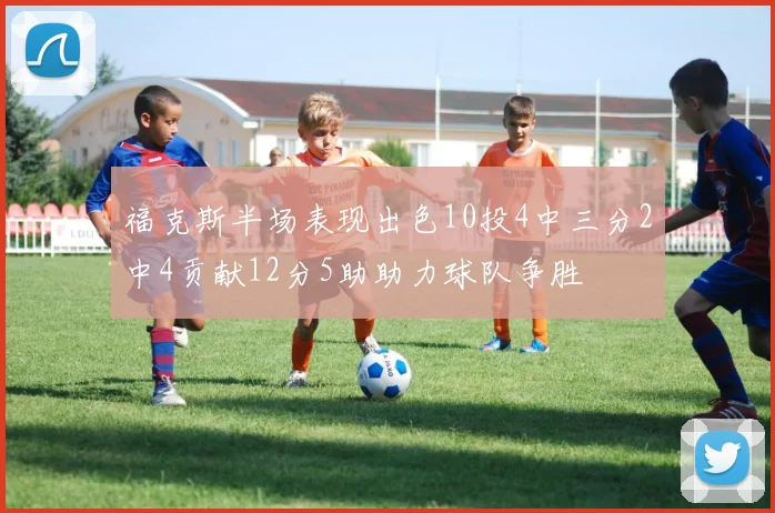 福克斯半场表现出色10投4中三分2中4贡献12分5助助力球队争胜