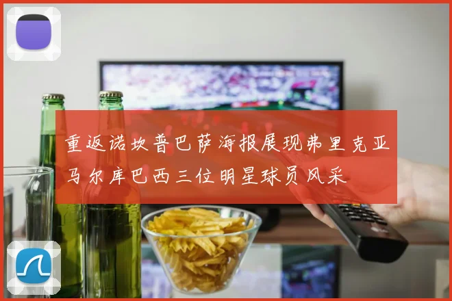重返诺坎普巴萨海报展现弗里克亚马尔库巴西三位明星球员风采