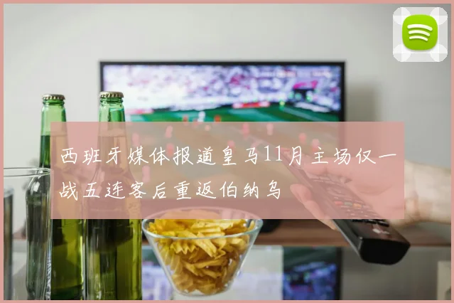 西班牙媒体报道皇马11月主场仅一战五连客后重返伯纳乌