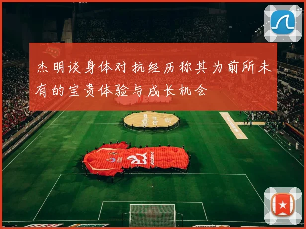 杰明谈身体对抗经历称其为前所未有的宝贵体验与成长机会