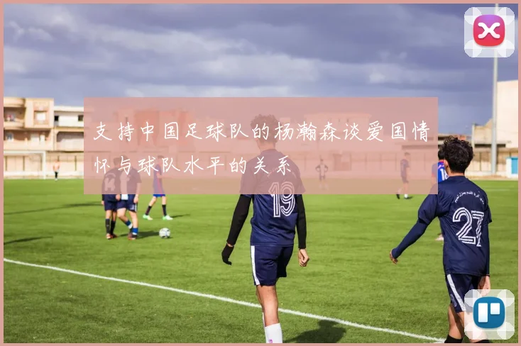 支持中国足球队的杨瀚森谈爱国情怀与球队水平的关系