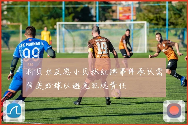 科贝尔反思小贝林红牌事件承认需传更好球以避免犯规责任