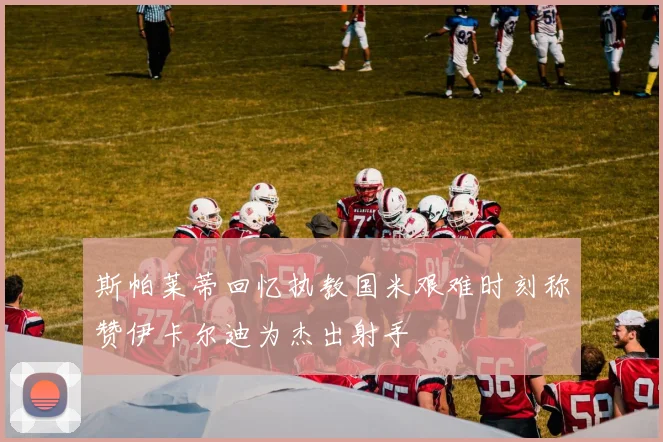 斯帕莱蒂回忆执教国米艰难时刻称赞伊卡尔迪为杰出射手