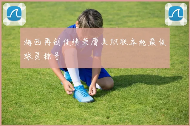 梅西再创佳绩荣膺美职联本轮最佳球员称号