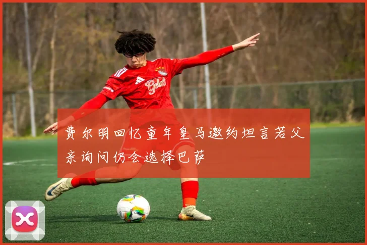 费尔明回忆童年皇马邀约坦言若父亲询问仍会选择巴萨