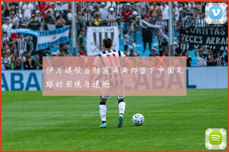 伊万退役后财富满满却留下中国足球的困境与遗憾