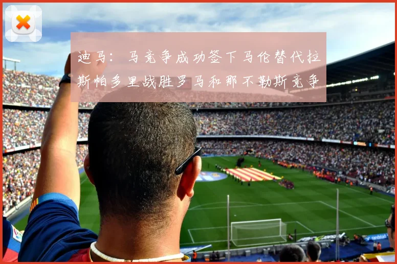 迪马：马竞争成功签下马伦替代拉斯帕多里战胜罗马和那不勒斯竞争