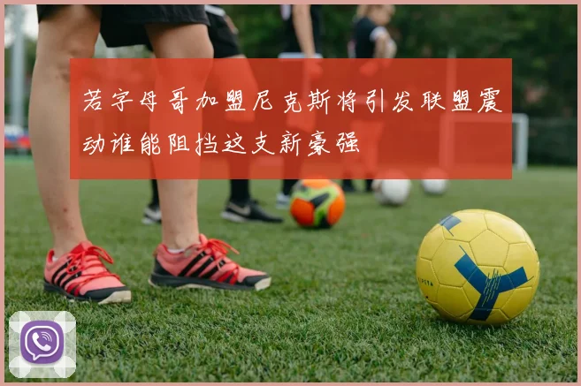 若字母哥加盟尼克斯将引发联盟震动谁能阻挡这支新豪强
