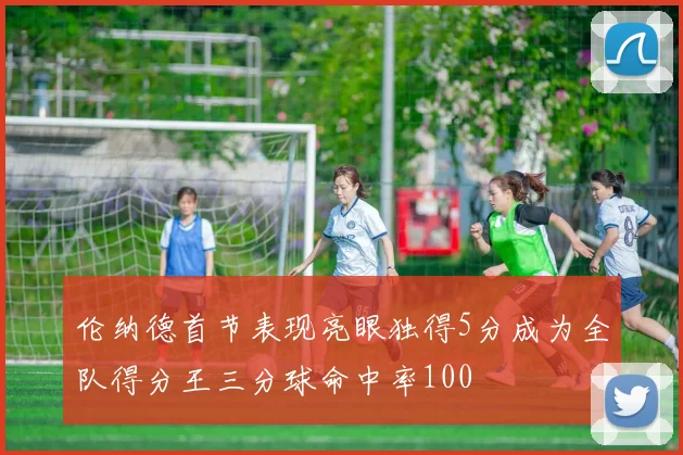 伦纳德首节表现亮眼独得5分成为全队得分王三分球命中率100