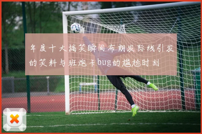 年度十大搞笑瞬间布朗发际线引发的笑料与班炮卡bug的尴尬时刻