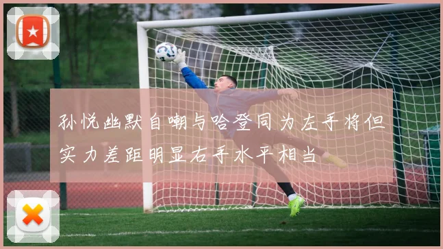 孙悦幽默自嘲与哈登同为左手将但实力差距明显右手水平相当