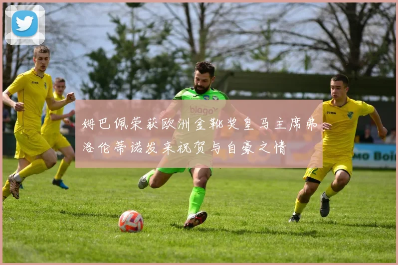 姆巴佩荣获欧洲金靴奖皇马主席弗洛伦蒂诺发来祝贺与自豪之情