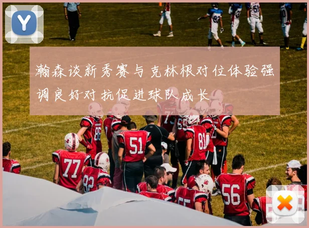 瀚森谈新秀赛与克林根对位体验强调良好对抗促进球队成长