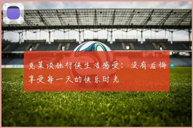 克莱谈独行侠生活感受：没有后悔享受每一天的快乐时光
