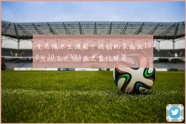 克尼佩尔生涯前十战创纪录成就150分30三分NBA历史首位球员