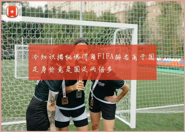 冷知识揭秘佛得角FIFA排名高于国足身价竟是国足两倍多