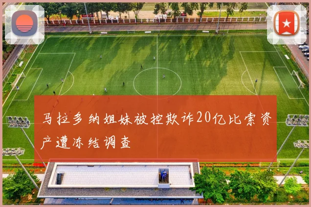马拉多纳姐妹被控欺诈20亿比索资产遭冻结调查