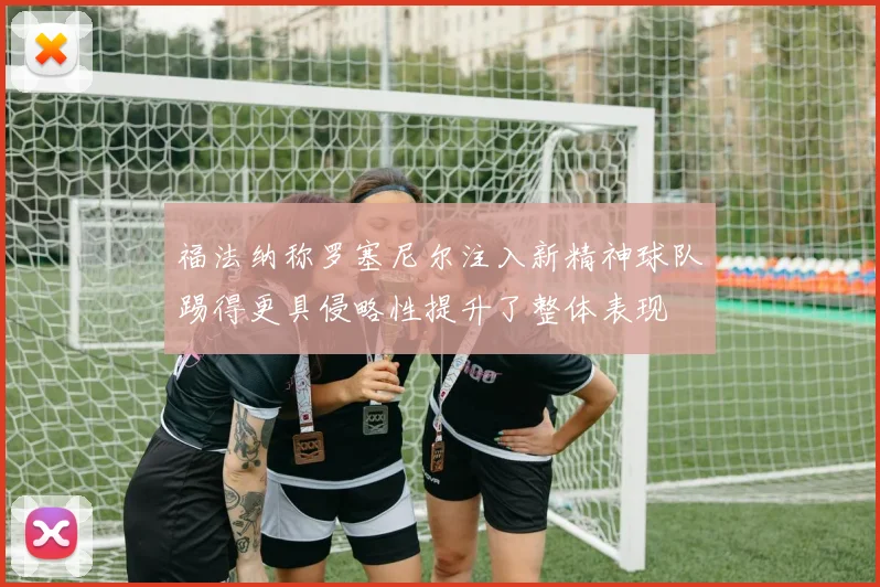 福法纳称罗塞尼尔注入新精神球队踢得更具侵略性提升了整体表现