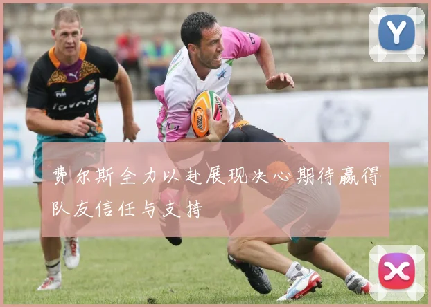 费尔斯全力以赴展现决心期待赢得队友信任与支持