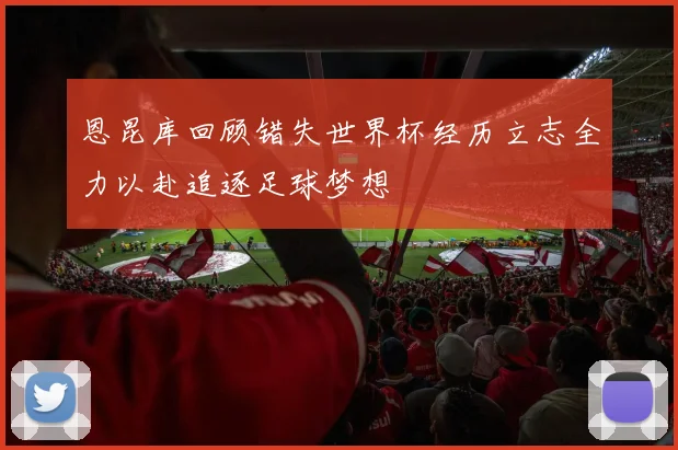恩昆库回顾错失世界杯经历立志全力以赴追逐足球梦想