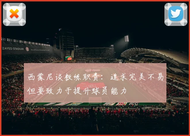 西蒙尼谈教练职责：追求完美不易但要致力于提升球员能力