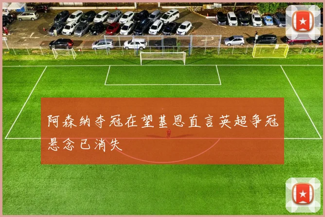 阿森纳夺冠在望基恩直言英超争冠悬念已消失