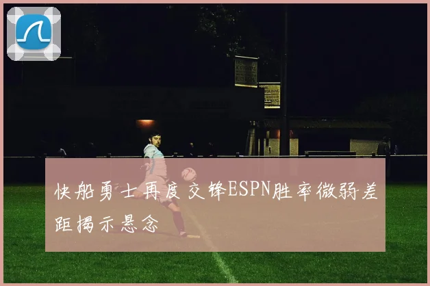 快船勇士再度交锋ESPN胜率微弱差距揭示悬念