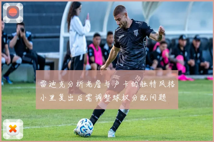 雷迪克分析老詹与卢卡的独特风格小里复出后需调整球权分配问题