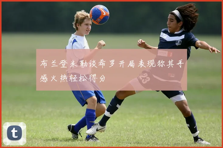 布兰登米勒谈希罗开局表现称其手感火热轻松得分