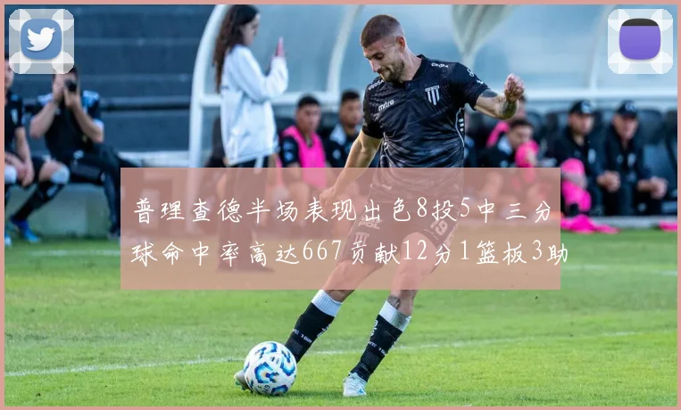 普理查德半场表现出色8投5中三分球命中率高达667贡献12分1篮板3助攻