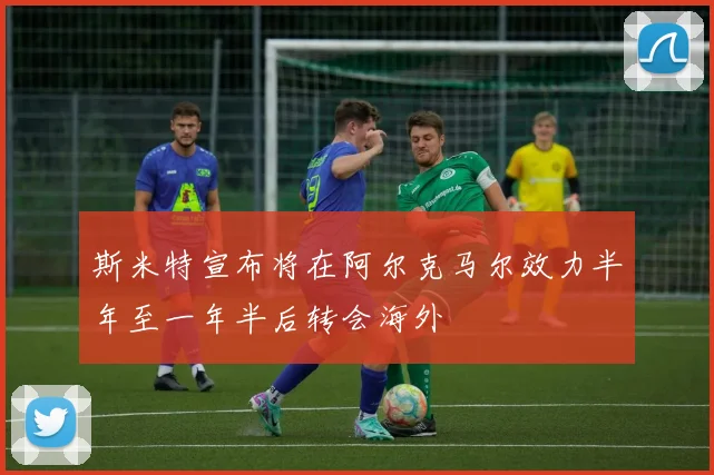 斯米特宣布将在阿尔克马尔效力半年至一年半后转会海外